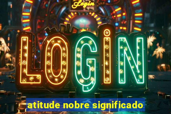 atitude nobre significado